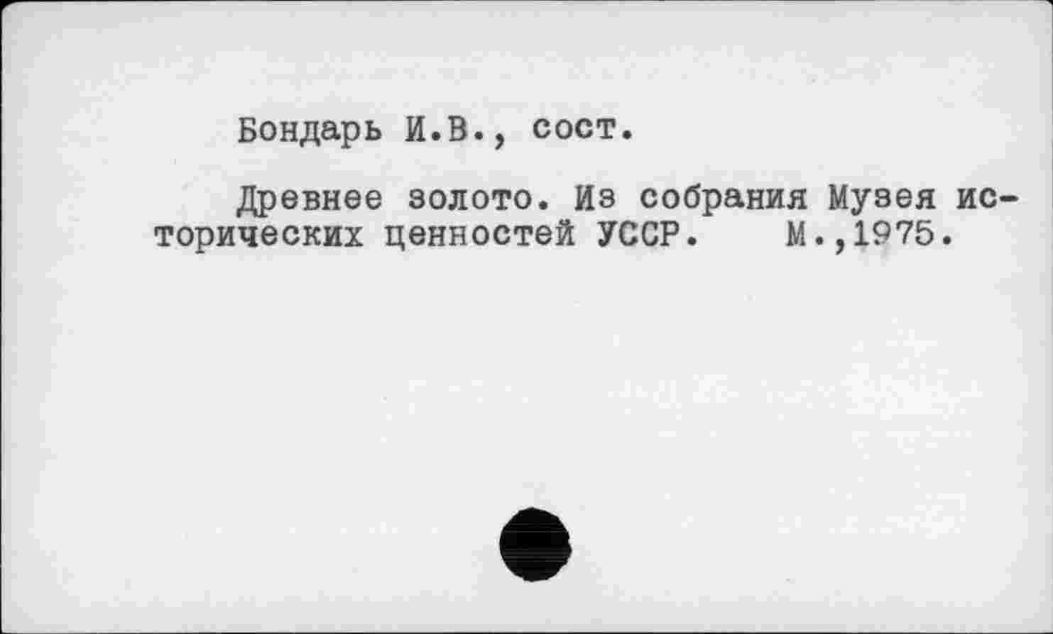 ﻿Бондарь И.В., сост.
Древнее золото. Из собрания Музея исторических ценностей УССР. М.,1975.